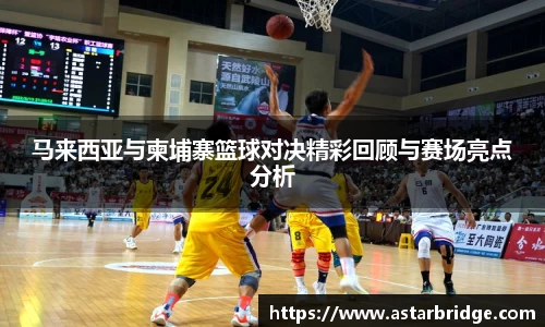 马来西亚与柬埔寨篮球对决精彩回顾与赛场亮点分析