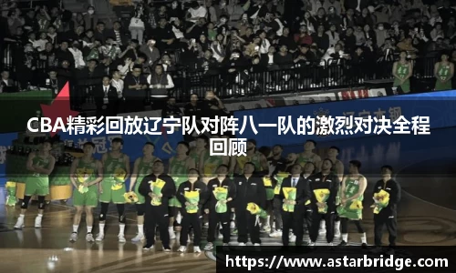 CBA精彩回放辽宁队对阵八一队的激烈对决全程回顾