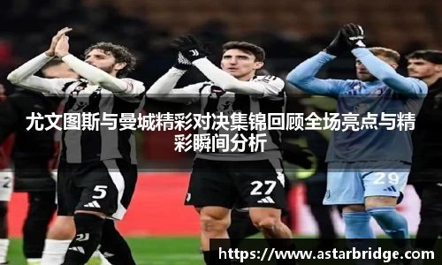 尤文图斯与曼城精彩对决集锦回顾全场亮点与精彩瞬间分析